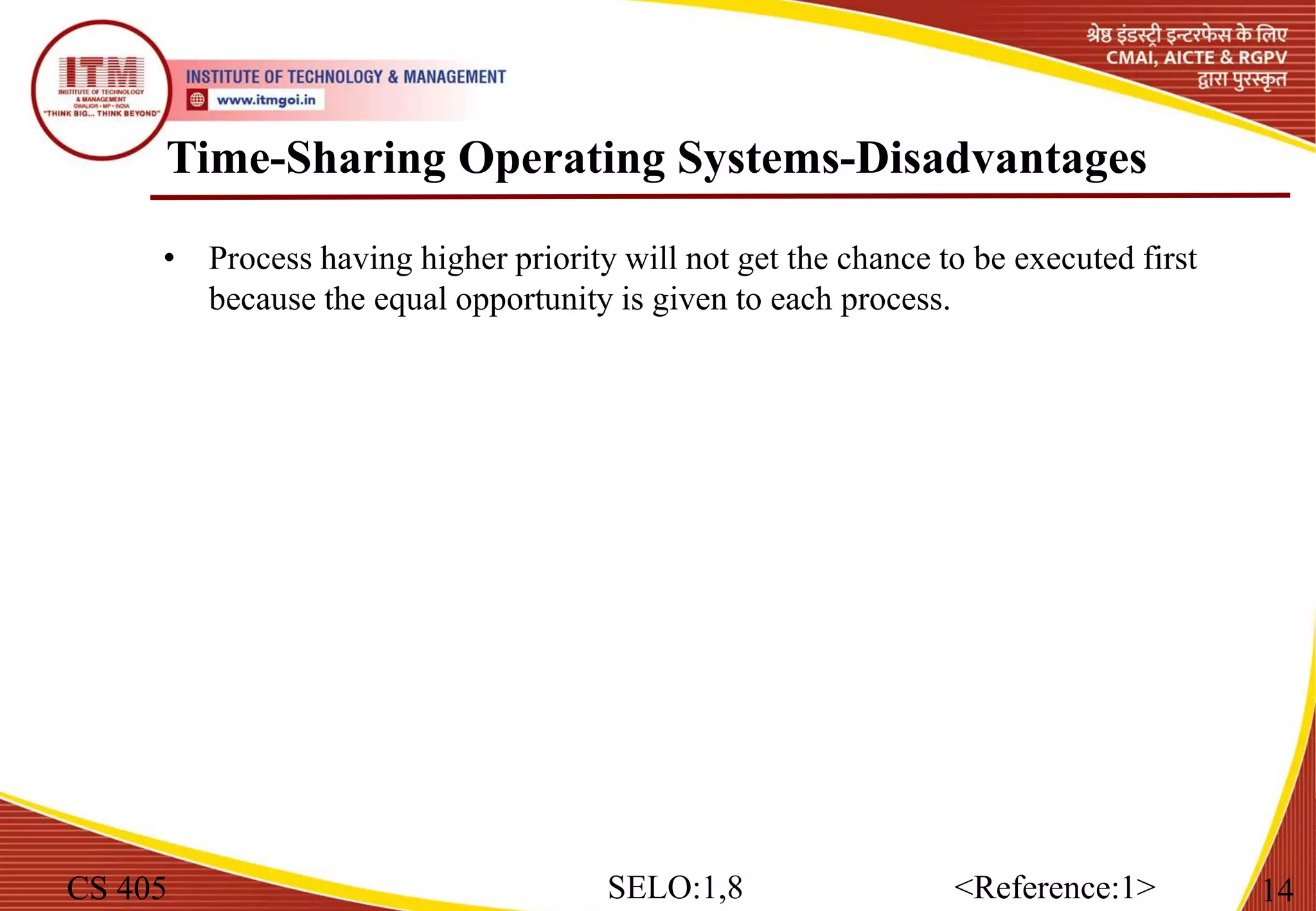 Time-Sharing Operating Systems-Disadvantages
CS 405 14
SELO:1,8 <Reference:1>
• Process having higher priority will not get the chance to be executed first
because the equal opportunity is given to each process.
 