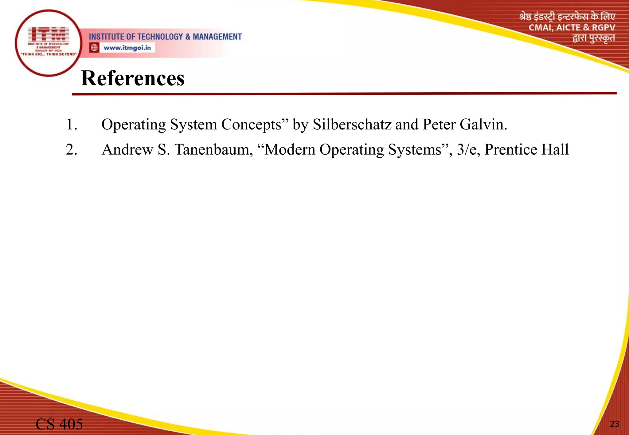 References
CS 405 23
1. Operating System Concepts” by Silberschatz and Peter Galvin.
2. Andrew S. Tanenbaum, “Modern Operating Systems”, 3/e, Prentice Hall
 