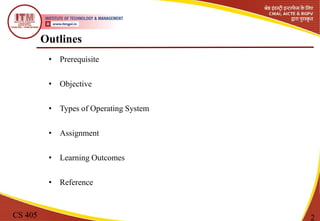 Outlines
• Prerequisite
• Objective
• Types of Operating System
• Assignment
• Learning Outcomes
• Reference
CS 405 2
 