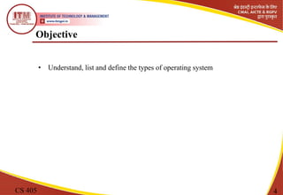 Objective
CS 405 4
• Understand, list and define the types of operating system
 