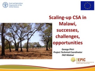 Scaling-up CSA in
Malawi,
successes,
challenges,
opportunities
George Phiri
Project Technical Coordinator
FAO Malawi
1
 