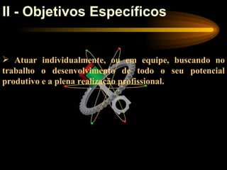 II - Objetivos Específicos


 Atuar individualmente, ou em equipe, buscando no
trabalho o desenvolvimento de todo o seu potencial
produtivo e a plena realização profissional.
 
