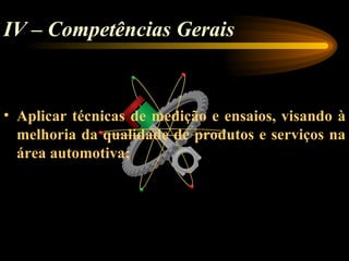 IV – Competências Gerais


• Aplicar técnicas de medição e ensaios, visando à
  melhoria da qualidade de produtos e serviços na
  área automotiva;
 