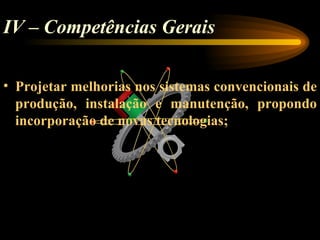 IV – Competências Gerais

• Projetar melhorias nos sistemas convencionais de
  produção, instalação e manutenção, propondo
  incorporação de novas tecnologias;
 