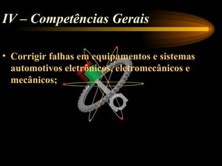 IV – Competências Gerais

• Corrigir falhas em equipamentos e sistemas
  automotivos eletrônicos, eletromecânicos e
  mecânicos;
 