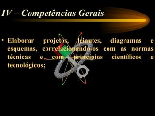 IV – Competências Gerais

• Elaborar projetos, leiautes, diagramas e
  esquemas, correlacionando-os com as normas
  técnicas e com princípios científicos e
  tecnológicos;
 