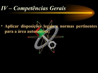 IV – Competências Gerais

• Aplicar disposições legais e normas pertinentes
  para a área automotiva;
 
