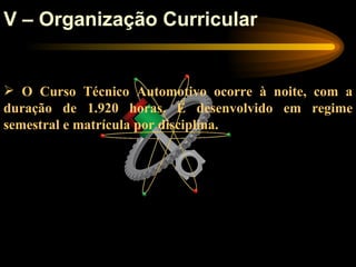V – Organização Curricular


 O Curso Técnico Automotivo ocorre à noite, com a
duração de 1.920 horas. É desenvolvido em regime
semestral e matrícula por disciplina.
 