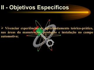 II - Objetivos Específicos


 Vivenciar experiências de aprofundamento teórico-prático,
nas áreas da manutenção, produção e instalação no campo
automotivo;
 