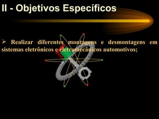 II - Objetivos Específicos


 Realizar diferentes montagens e desmontagens em
sistemas eletrônicos e eletromecânicos automotivos;
 