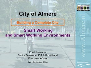 City of Almere




                                        www.Almere.nl
     Building a Complete City

        Smart Working
and Smart Working Environments



              Frank Halsema
     Sector Developer ICT & Broadband
             Economic Affairs
             24th September 2008
 