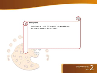 Bibliografía
 Valenzuela, G. E. (2000). ÉTICA. México, D.F.: McGRAW-HILL
INTERAMERICANA EDITORES, S.A. DE C.V.
 