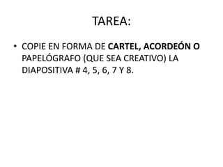 TAREA:
• COPIE EN FORMA DE CARTEL, ACORDEÓN O
PAPELÓGRAFO (QUE SEA CREATIVO) LA
DIAPOSITIVA # 4, 5, 6, 7 Y 8.
 