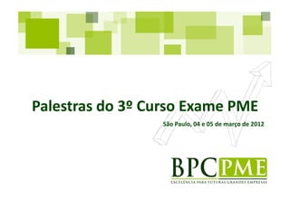 Palestras do 3º Curso Exame PME
                 São Paulo, 04 e 05 de março de 2012
 