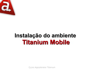 Instalação do ambiente
  Titanium Mobile


     Curso Appcelerator Titanium
 