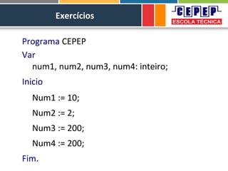 Exercícios
Programa CEPEP
Var
num1, num2, num3, num4: inteiro;
Inicio
Num1 := 10;
Num2 := 2;
Num3 := 200;
Num4 := 200;
Fim.
 