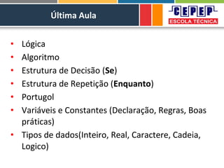 Última Aula
• Lógica
• Algoritmo
• Estrutura de Decisão (Se)
• Estrutura de Repetição (Enquanto)
• Portugol
• Variáveis e Constantes (Declaração, Regras, Boas
práticas)
• Tipos de dados(Inteiro, Real, Caractere, Cadeia,
Logico)
 