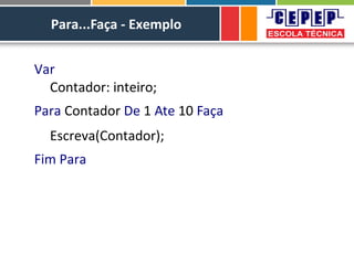 Para...Faça - Exemplo
Var
Contador: inteiro;
Para Contador De 1 Ate 10 Faça
Escreva(Contador);
Fim Para
 