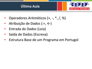 Última Aula
• Operadores Aritméticos (+, -, *, /, %)
• Atribuição de Dados (:=, ←)
• Entrada de Dados (Leia)
• Saída de Dados (Escreva)
• Estrutura Base de um Programa em Portugol
 