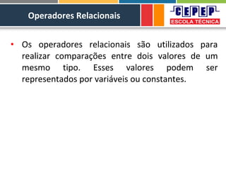 Operadores Relacionais
• Os operadores relacionais são utilizados para
realizar comparações entre dois valores de um
mesmo tipo. Esses valores podem ser
representados por variáveis ou constantes.
 