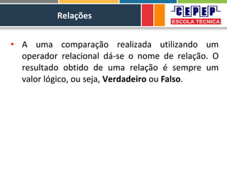 Relações
• A uma comparação realizada utilizando um
operador relacional dá-se o nome de relação. O
resultado obtido de uma relação é sempre um
valor lógico, ou seja, Verdadeiro ou Falso.
 