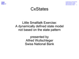 abcdefg
CxStates
Little Smalltalk Exercise:
A dynamically defined state model
not based on the state pattern
presented by
Alfred Wullschleger
Swiss National Bank
 