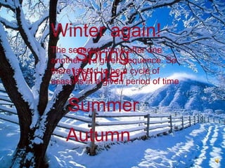 Can you see any link between these
pictures?
Can you explain each picture?
What is happening?
Winter
Spring
Summer
Autumn
Winter again!
The seasons come after one
another in a given sequence. So
there is said to be a cycle of
seasons in a given period of time
 