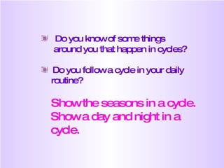 Do you know of some things  around you that happen in cycles? Do you follow a cycle in your daily  routine? Show the seasons in a cycle. Show a day and night in a  cycle. 