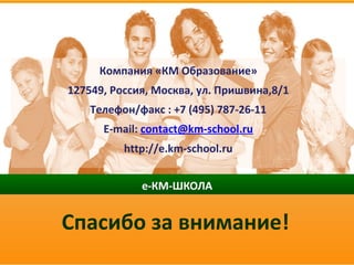 Спасибо за внимание!
Компания «КМ Образование»
127549, Россия, Москва, ул. Пришвина,8/1
Телефон/факс : +7 (495) 787-26-11
E-mail: contact@km-school.ru
http://e.km-school.ru
 