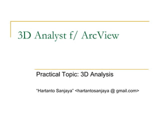 3D Analyst f/ ArcView Practical Topic: 3D Analysis “ Hartanto Sanjaya” <hartantosanjaya @ gmail.com> 