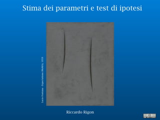 Stima dei parametri e test di ipotesi
LucioFontana-Expectations(MoMA),1959
Riccardo Rigon
 