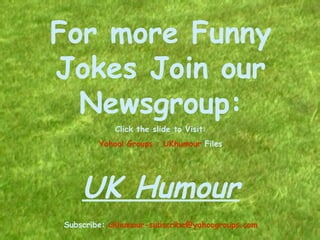 For more Funny Jokes Join our Newsgroup: Click the slide to Visit: Yahoo! Groups :  UKhumour  Files   UK Humour Subscribe:  [email_address] 