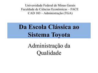 Da Escola Clássica ao
Sistema Toyota
Administração da
Qualidade
Universidade Federal de Minas Gerais
Faculdade de Ciências Econômicas – FACE
CAD 103 – Administração (TGA)
 