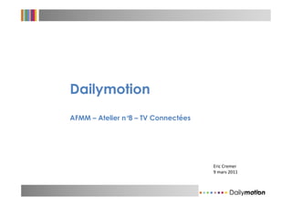 Dailymotion
AFMM – Atelier n° – TV Connectées
                 8




                                    Eric Cremer
                                    9 mars 2011
 