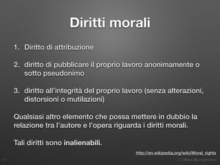 3. Dall’idea alla progettazione
Diritti morali
1. Diritto di attribuzione
2. diritto di pubblicare il proprio lavoro anonimamente o
sotto pseudonimo
3. diritto all’integrità del proprio lavoro (senza alterazioni,
distorsioni o mutilazioni)
Qualsiasi altro elemento che possa mettere in dubbio la
relazione tra l’autore e l’opera riguarda i diritti morali.
Tali diritti sono inalienabili.
10
http://en.wikipedia.org/wiki/Moral_rights
 