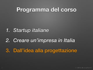 3. Dall’idea alla progettazione
Programma del corso
1. Startup italiane
2. Creare un’impresa in Italia
3. Dall’idea alla progettazione
2
 