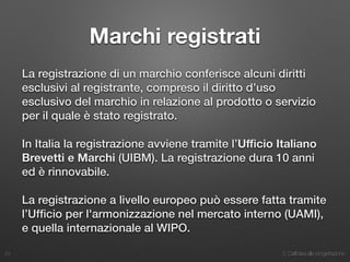 3. Dall’idea alla progettazione
Marchi registrati
La registrazione di un marchio conferisce alcuni diritti
esclusivi al registrante, compreso il diritto d’uso
esclusivo del marchio in relazione al prodotto o servizio
per il quale è stato registrato.
In Italia la registrazione avviene tramite l’Uﬃcio Italiano
Brevetti e Marchi (UIBM). La registrazione dura 10 anni
ed è rinnovabile.
La registrazione a livello europeo può essere fatta tramite
l’Ufﬁcio per l'armonizzazione nel mercato interno (UAMI),
e quella internazionale al WIPO.
24
 