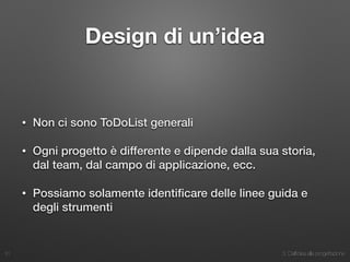 3. Dall’idea alla progettazione
Design di un’idea
• Non ci sono ToDoList generali
• Ogni progetto è differente e dipende dalla sua storia,
dal team, dal campo di applicazione, ecc.
• Possiamo solamente identiﬁcare delle linee guida e
degli strumenti
31
 