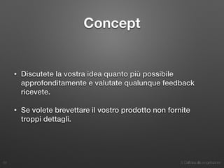 3. Dall’idea alla progettazione
Concept
• Discutete la vostra idea quanto più possibile
approfonditamente e valutate qualunque feedback
ricevete.
• Se volete brevettare il vostro prodotto non fornite
troppi dettagli.
33
 