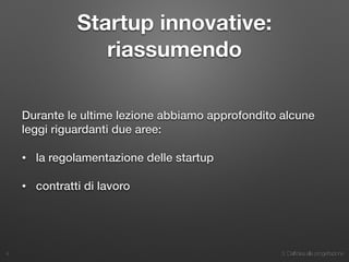 3. Dall’idea alla progettazione
Startup innovative:
riassumendo
Durante le ultime lezione abbiamo approfondito alcune
leggi riguardanti due aree:
• la regolamentazione delle startup
• contratti di lavoro
4
 