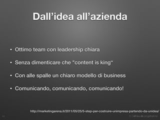 3. Dall’idea alla progettazione
Dall’idea all’azienda
• Ottimo team con leadership chiara
• Senza dimenticare che "content is king“
• Con alle spalle un chiaro modello di business
• Comunicando, comunicando, comunicando!
44
http://marketingarena.it/2011/05/25/5-step-per-costruire-unimpresa-partendo-da-unidea/
 