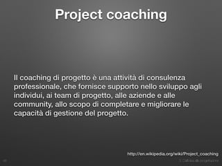 3. Dall’idea alla progettazione
Project coaching
Il coaching di progetto è una attività di consulenza
professionale, che fornisce supporto nello sviluppo agli
individui, ai team di progetto, alle aziende e alle
community, allo scopo di completare e migliorare le
capacità di gestione del progetto.
48
http://en.wikipedia.org/wiki/Project_coaching
 