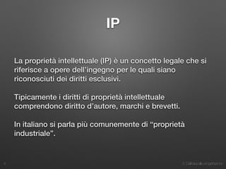 3. Dall’idea alla progettazione
IP
La proprietà intellettuale (IP) è un concetto legale che si
riferisce a opere dell’ingegno per le quali siano
riconosciuti dei diritti esclusivi.
Tipicamente i diritti di proprietà intellettuale
comprendono diritto d’autore, marchi e brevetti.
In italiano si parla più comunemente di “proprietà
industriale”.
8
 