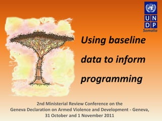 Using baseline
                               data to inform
                               programming

           2nd Ministerial Review Conference on the
Geneva Declaration on Armed Violence and Development - Geneva,
                31 October and 1 November 2011
 
