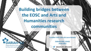 Building bridges between
the EOSC and Arts and
Humanities research
communities
Erzsébet Tóth-Czifra (& Laure Barbot)
DARIAH ERIC, SSHOC
29.03.2021
@etothczifra @DariahEU
 
