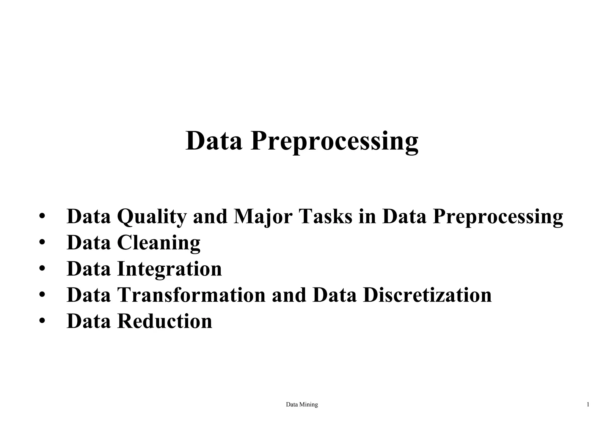 Data Preprocessing
Data Mining 1
• Data Quality and Major Tasks in Data Preprocessing
• Data Cleaning
• Data Integration
• Data Transformation and Data Discretization
• Data Reduction
 