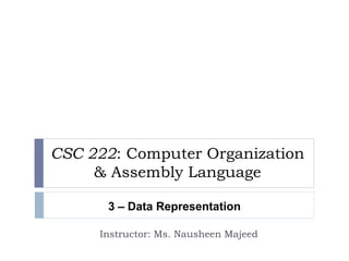 CSC 222: Computer Organization 
& Assembly Language 
3 – Data Representation 
Instructor: Ms. Nausheen Majeed 
 