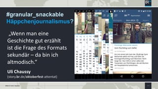 SEITE 6BR24 © Vichtl / Daubner
#granular_snackable
Häppchenjournalismus?
„Wenn man eine
Geschichte gut erzählt
ist die Frage des Formats
sekundär – da bin ich
altmodisch.“
Uli Chaussy
(story.br.de/oktoberfest-attentat)
 