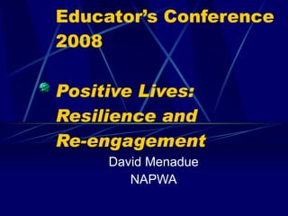 Educator’s Conference 2008 Positive Lives: Resilience and  Re-engagement David Menadue NAPWA 