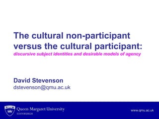 The cultural non-participant
versus the cultural participant:
discursive subject identities and desirable models of agency
David Stevenson
dstevenson@qmu.ac.uk
 